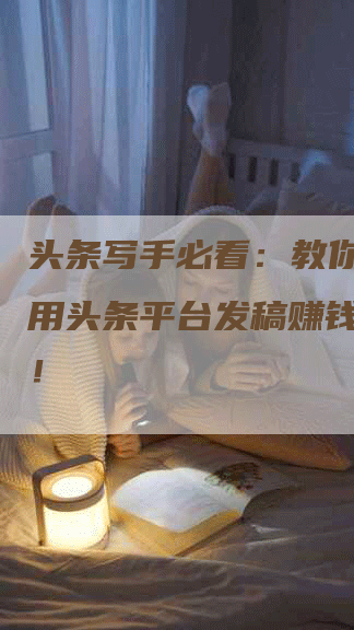 头条写手必看：教你如何利用头条平台发稿赚钱的技巧！