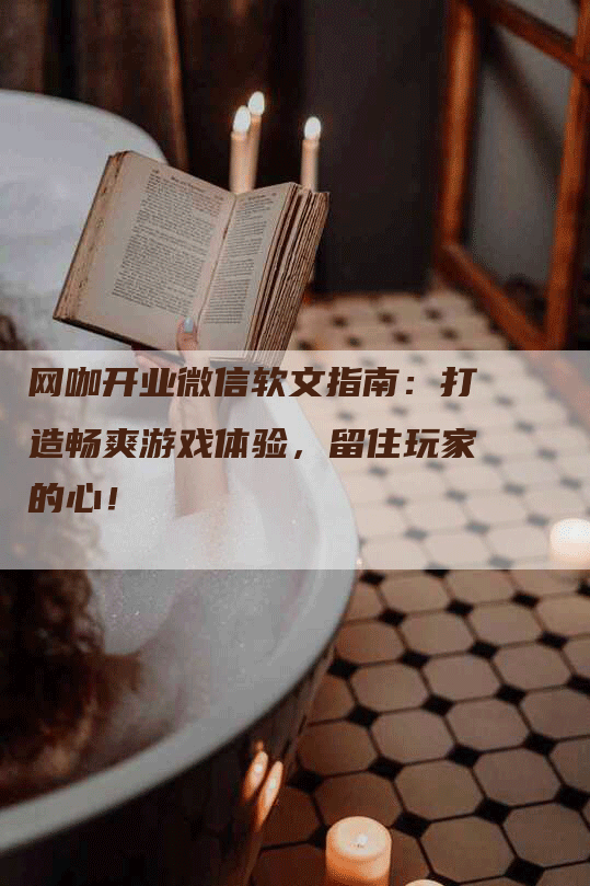 网咖开业微信软文指南：打造畅爽游戏体验，留住玩家的心！