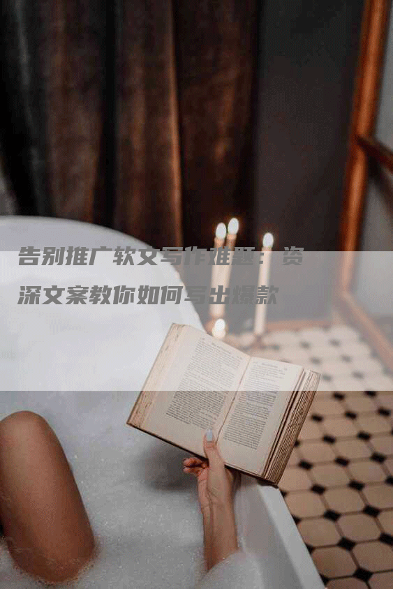 告别推广软文写作难题：资深文案教你如何写出爆款