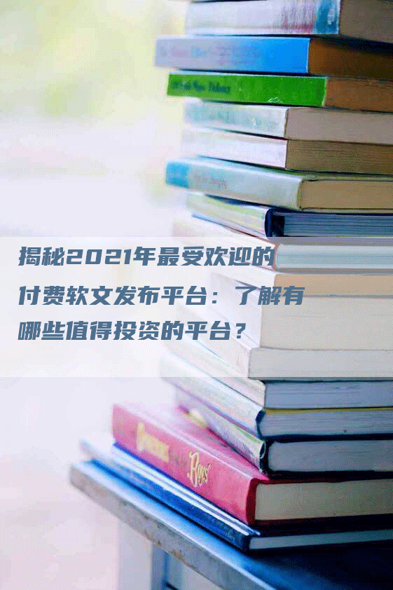 揭秘2021年最受欢迎的付费软文发布平台：了解有哪些值得投资的平台？