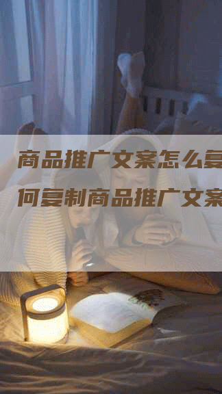 商品推广文案怎么复制（如何复制商品推广文案？）