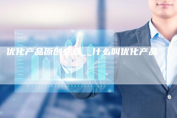 优化产品原创文章__什么叫优化产品