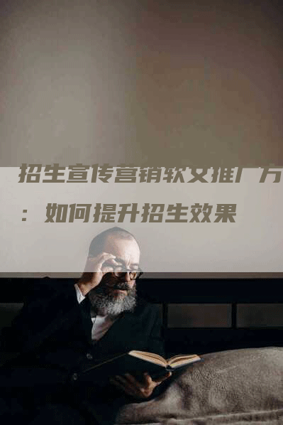 招生宣传营销软文推广方案：如何提升招生效果