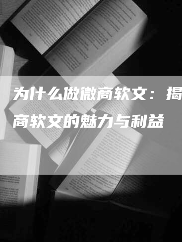 为什么做微商软文：揭秘微商软文的魅力与利益