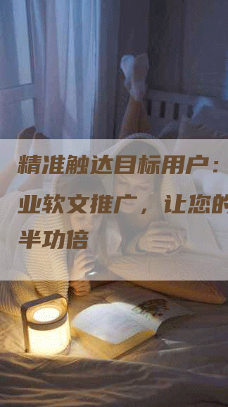 精准触达目标用户：陕西专业软文推广，让您的营销事半功倍