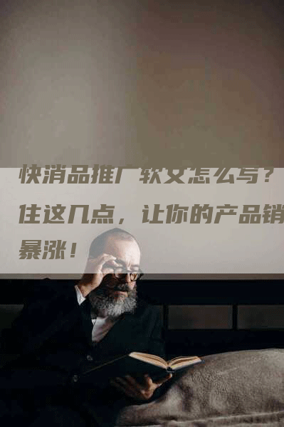 快消品推广软文怎么写？抓住这几点，让你的产品销量暴涨！