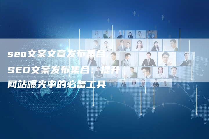 seo文案文章发布集合,SEO文案发布集合：提升网站曝光率的必备工具