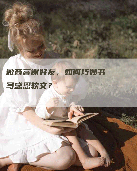 微商答谢好友，如何巧妙书写感恩软文？