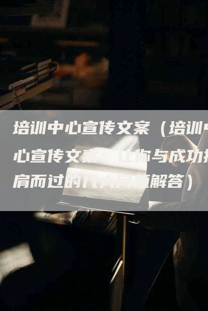 培训中心宣传文案（培训中心宣传文案：让你与成功擦肩而过的几大问题解答）