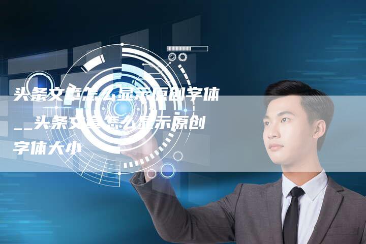 头条文章怎么显示原创字体__头条文章怎么显示原创字体大小