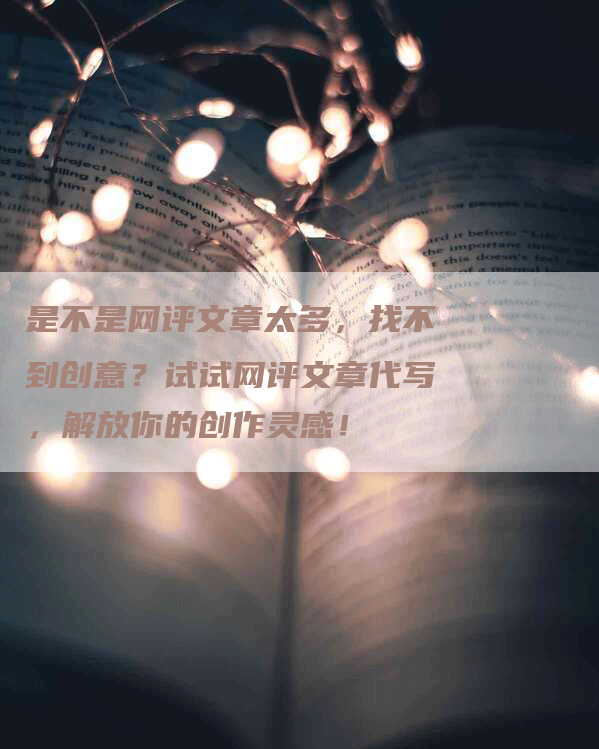 是不是网评文章太多，找不到创意？试试网评文章代写，解放你的创作灵感！