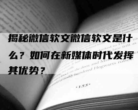 揭秘微信软文微信软文是什么？如何在新媒体时代发挥其优势？