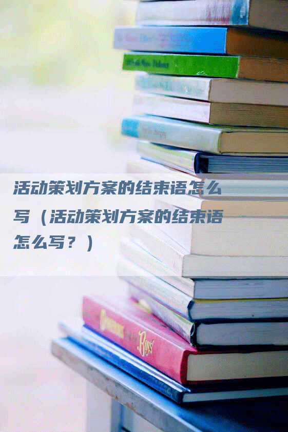 活动策划方案的结束语怎么写（活动策划方案的结束语怎么写？）