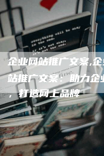 企业网站推广文案,企业网站推广文案：助力企业腾飞，打造网上品牌