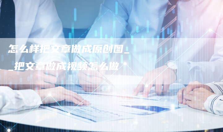 怎么样把文章做成原创图__把文章做成视频怎么做