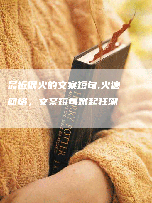 最近很火的文案短句,火遍网络，文案短句燃起狂潮