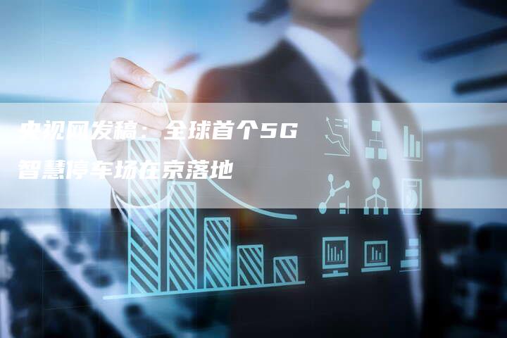 央视网发稿：全球首个5G智慧停车场在京落地