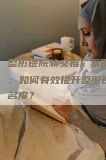 整形医院软文推广案例解析：如何有效提升整形医院知名度？