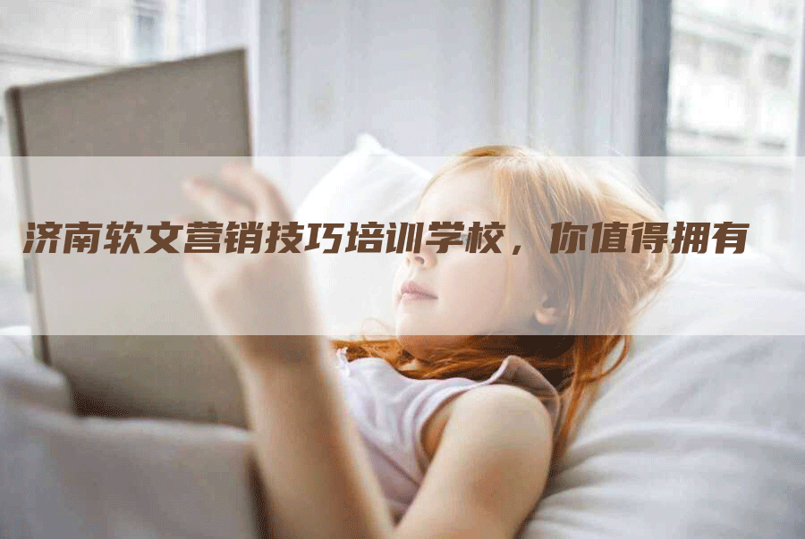 济南软文营销技巧培训学校，你值得拥有