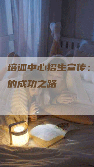 培训中心招生宣传：打造你的成功之路