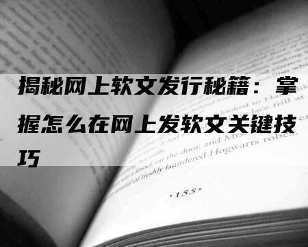 揭秘网上软文发行秘籍：掌握怎么在网上发软文关键技巧