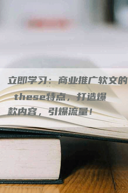 立即学习：商业推广软文的 these特点，打造爆款内容，引爆流量！