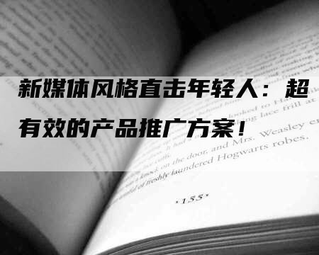 新媒体风格直击年轻人：超有效的产品推广方案！