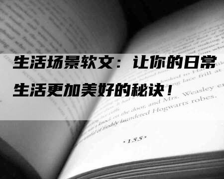 生活场景软文：让你的日常生活更加美好的秘诀！