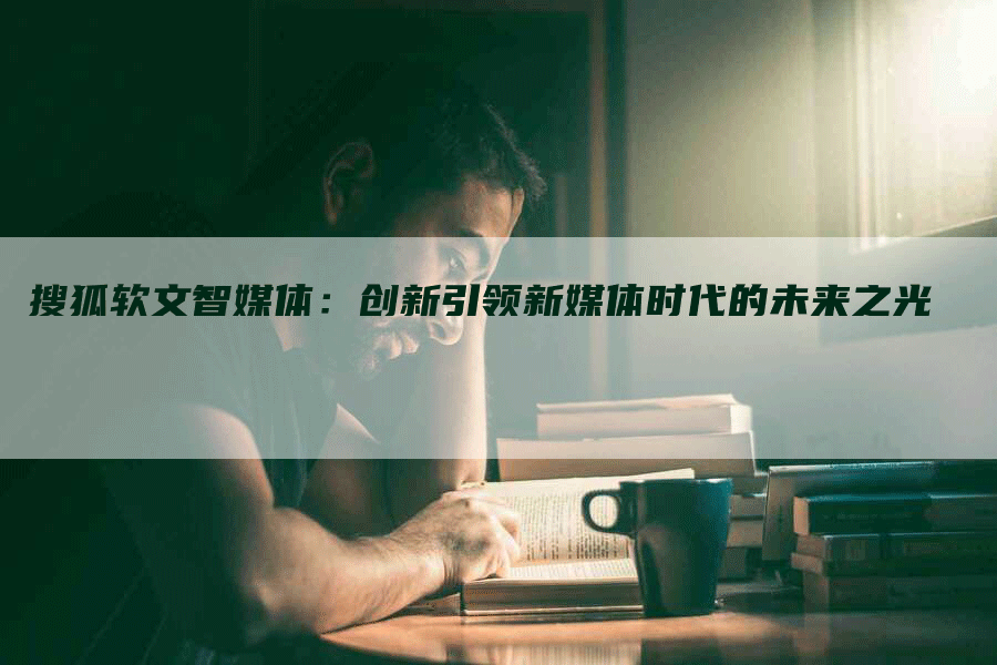 搜狐软文智媒体：创新引领新媒体时代的未来之光