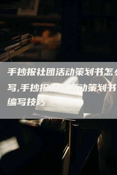 手抄报社团活动策划书怎么写,手抄报社团活动策划书编写技巧